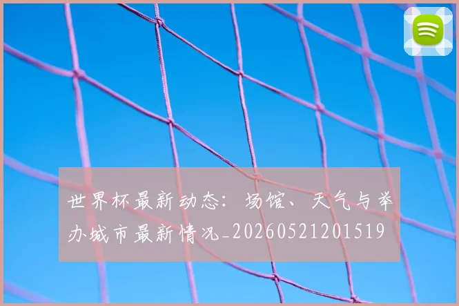世界杯最新动态:场馆、天气与举办城市最新情况_20260521201519