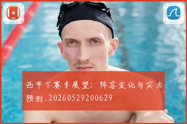 西甲下赛季展望：阵容变化与实力预测_20260529200629