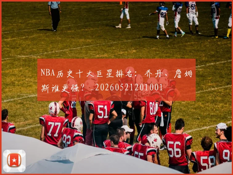 NBA历史十大巨星排名：乔丹、詹姆斯谁更强？_20260521201001