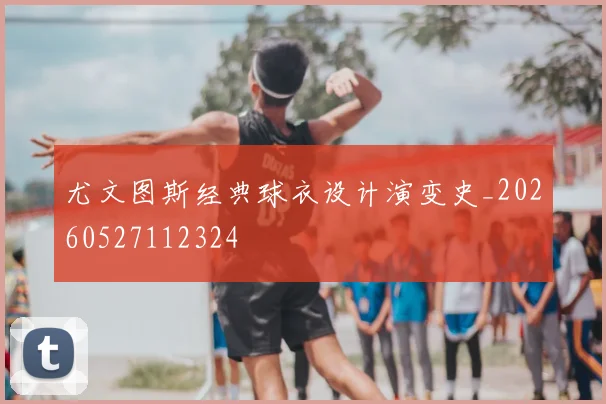 尤文图斯经典球衣设计演变史_20260527112324