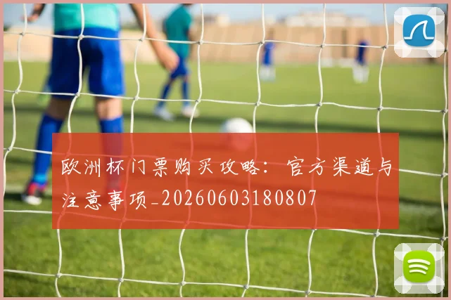 欧洲杯门票购买攻略：官方渠道与注意事项_20260603180807