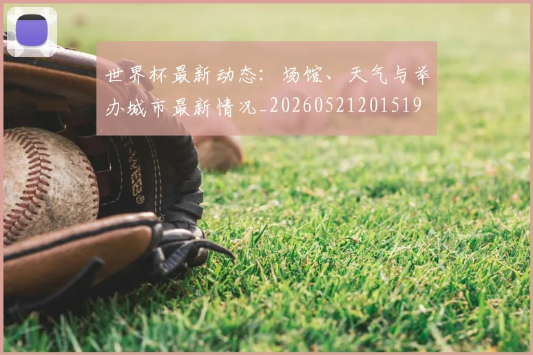 世界杯最新动态:场馆、天气与举办城市最新情况_20260521201519
