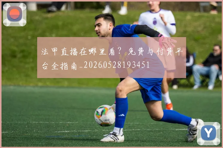 法甲直播在哪里看？免费与付费平台全指南_20260528193451