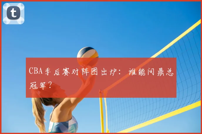 CBA季后赛对阵图出炉:谁能问鼎总冠军?