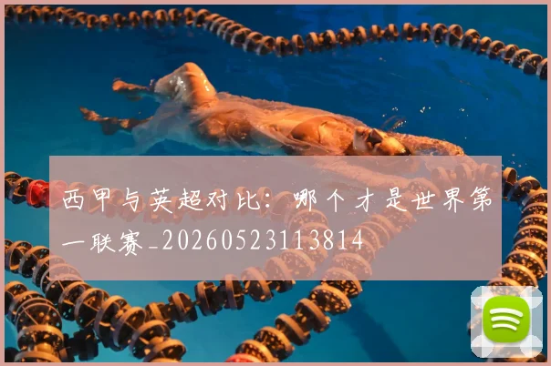 西甲与英超对比:哪个才是世界第一联赛_20260523113814