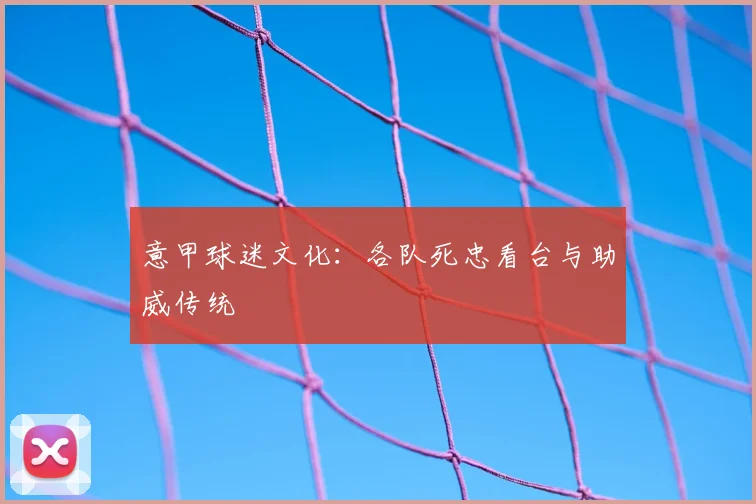 意甲球迷文化:各队死忠看台与助威传统