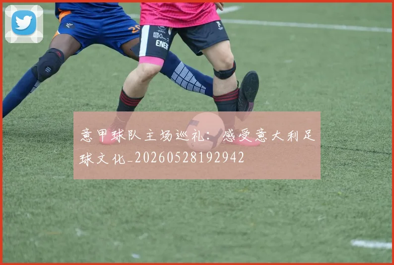 意甲球队主场巡礼:感受意大利足球文化_20260528192942