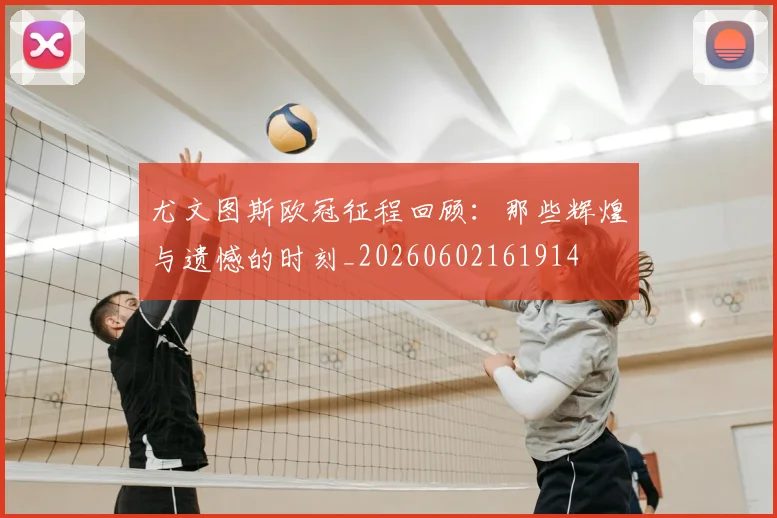 尤文图斯欧冠征程回顾：那些辉煌与遗憾的时刻_20260602161914