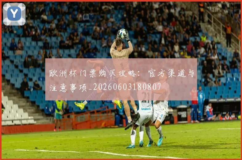欧洲杯门票购买攻略：官方渠道与注意事项_20260603180807