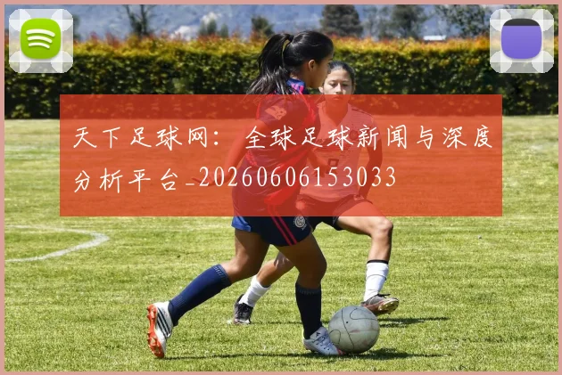 天下足球网:全球足球新闻与深度分析平台_20260606153033