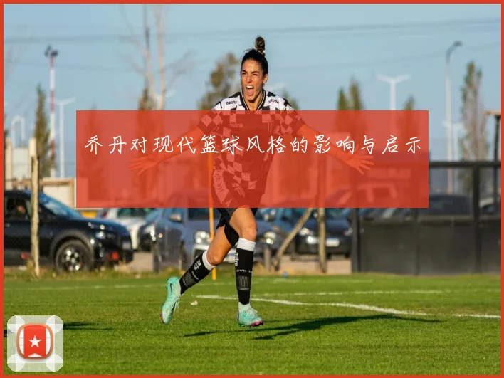 乔丹对现代篮球风格的影响与启示
