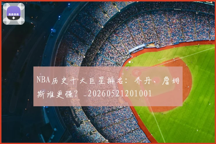 NBA历史十大巨星排名:乔丹、詹姆斯谁更强?_20260521201001
