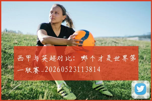 西甲与英超对比：哪个才是世界第一联赛_20260523113814