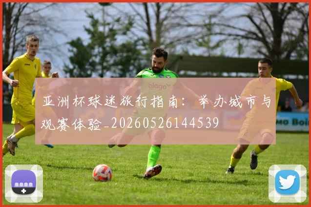亚洲杯球迷旅行指南：举办城市与观赛体验_20260526144539