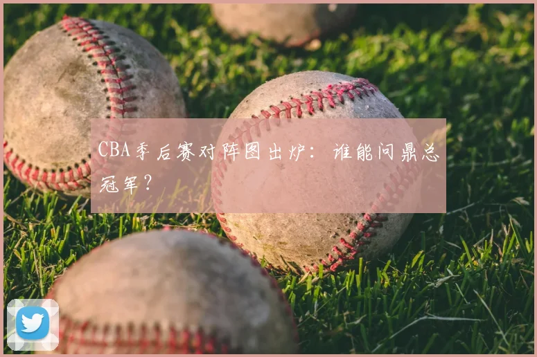 CBA季后赛对阵图出炉:谁能问鼎总冠军?
