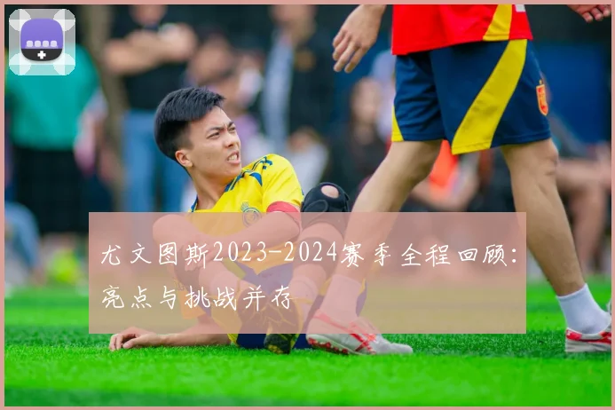 尤文图斯2023-2024赛季全程回顾：亮点与挑战并存