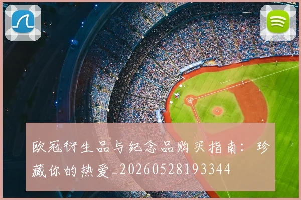 欧冠衍生品与纪念品购买指南:珍藏你的热爱_20260528193344