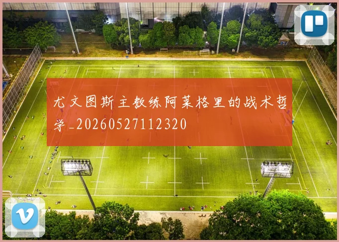尤文图斯主教练阿莱格里的战术哲学_20260527112320