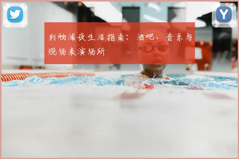 利物浦夜生活指南:酒吧、音乐与现场表演场所