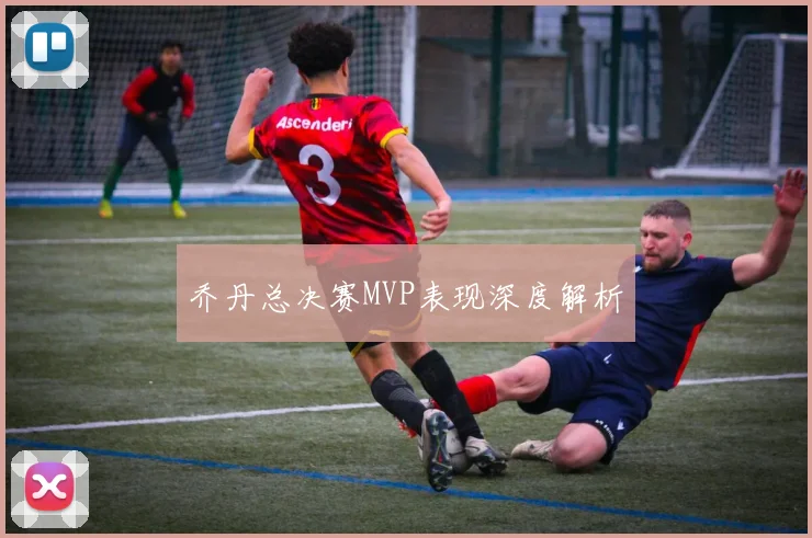 乔丹总决赛MVP表现深度解析