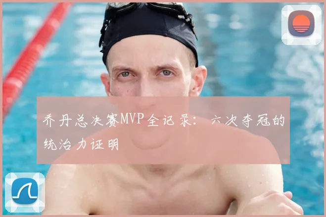 乔丹总决赛MVP全记录:六次夺冠的统治力证明