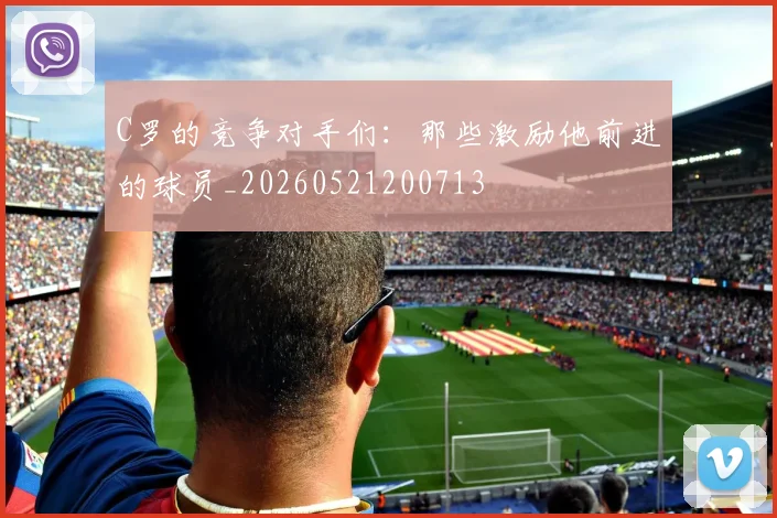 C罗的竞争对手们:那些激励他前进的球员_20260521200713