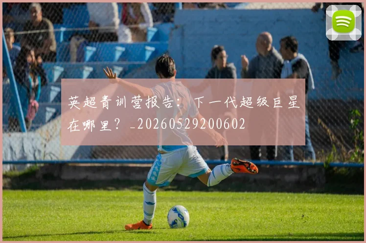 英超青训营报告：下一代超级巨星在哪里？_20260529200602