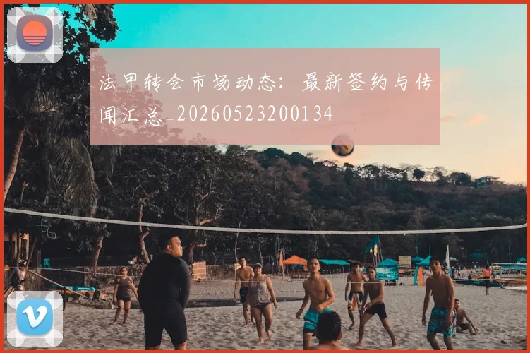 法甲转会市场动态：最新签约与传闻汇总_20260523200134