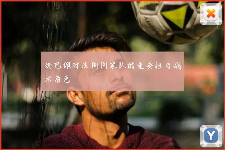 姆巴佩对法国国家队的重要性与战术角色
