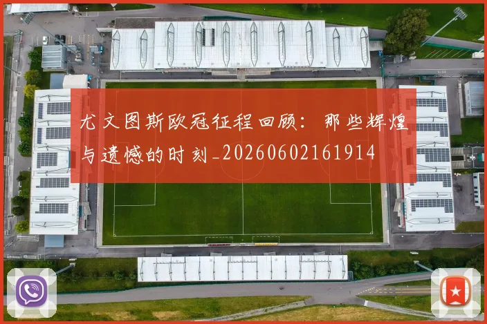 尤文图斯欧冠征程回顾:那些辉煌与遗憾的时刻_20260602161914