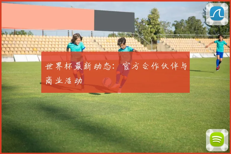 世界杯最新动态：官方合作伙伴与商业活动